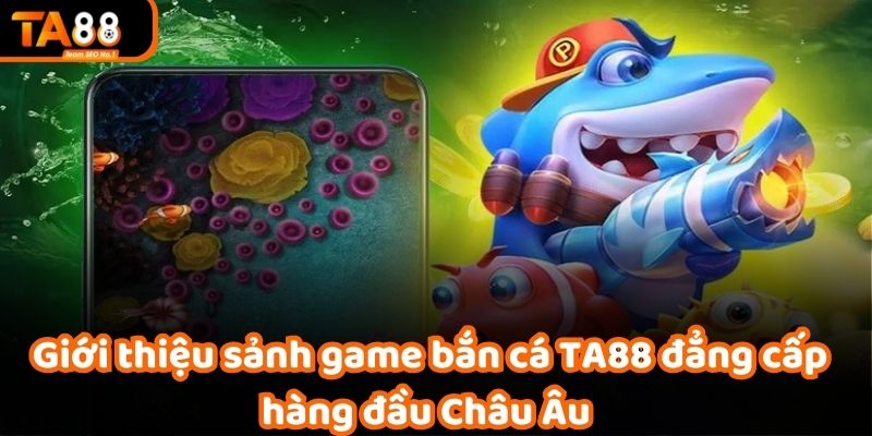 Giới thiệu sảnh game bắn cá TA88 đẳng cấp hàng đầu Châu Âu