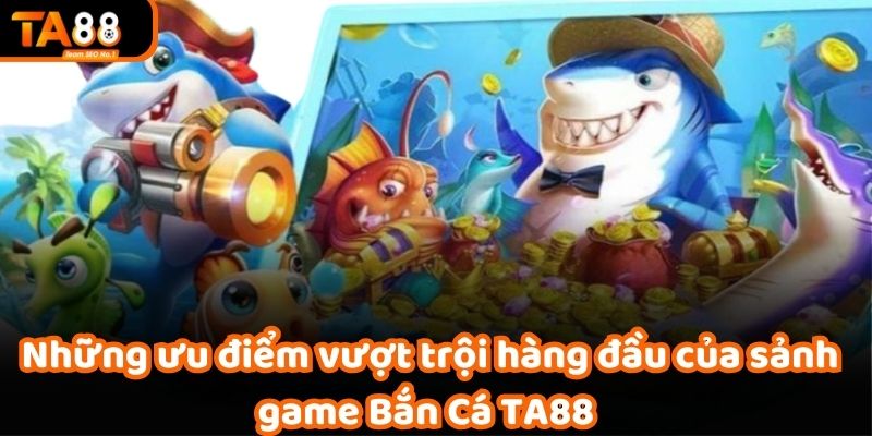 Những ưu điểm vượt trội hàng đầu của sảnh game Bắn Cá TA88