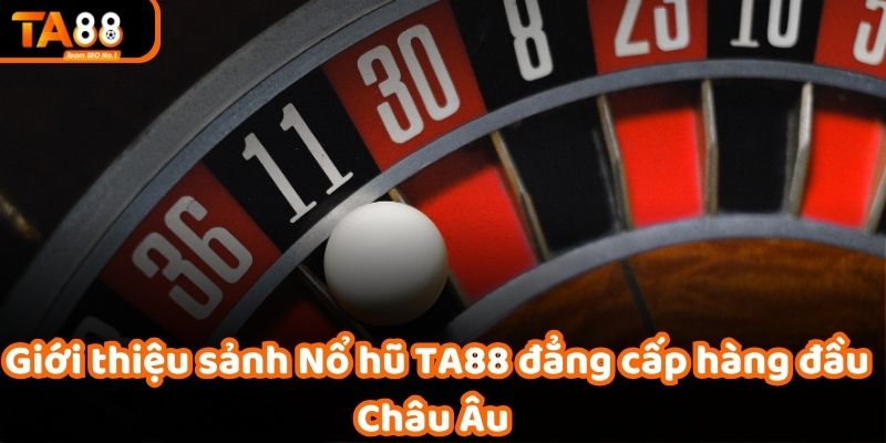 Giới thiệu sảnh Nổ hũ TA88 đẳng cấp hàng đầu Châu Âu