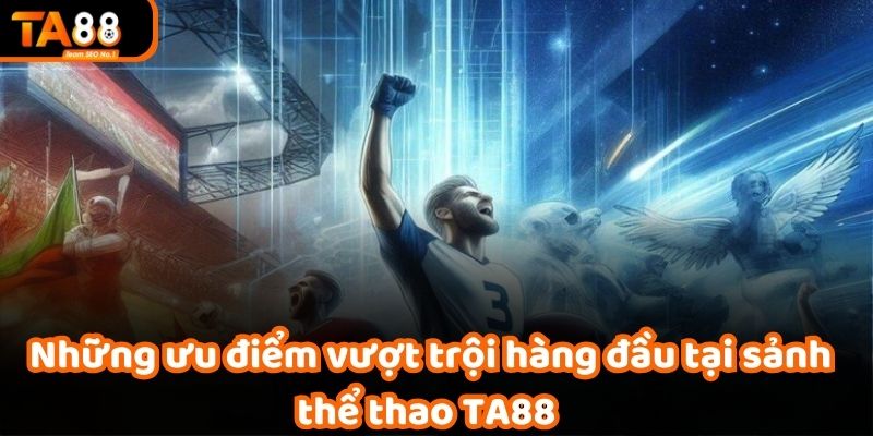 Những ưu điểm vượt trội hàng đầu tại sảnh thể thao TA88